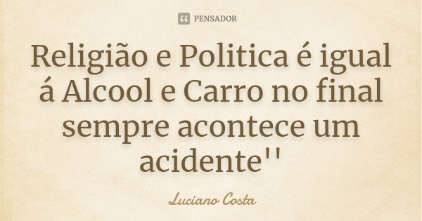Religião e Politica é igual á Alcool e Carro no final sempre acontece um acidente''... Frase de Luciano Costa.