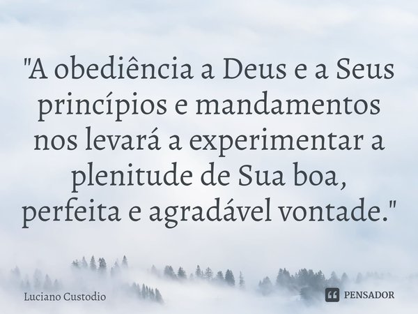"A obediência a Deus e a Seus princípios e mandamentos nos levará a experimentar a plenitude de Sua boa, perfeita e agradável vontade."... Frase de Luciano Custodio.