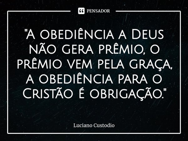 ⁠"A obediência a Deus não gera prêmio, o prêmio vem pela graça, a obediência para o Cristão é obrigação."... Frase de Luciano Custodio.