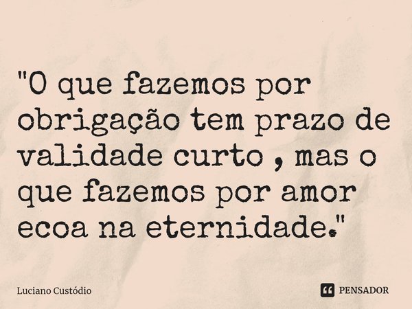 ⁠"O que fazemos por obrigação tem prazo de validade curto , mas o que fazemos por amor ecoa na eternidade."... Frase de Luciano Custodio.
