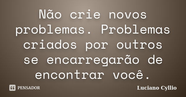 Não crie novos problemas. Problemas criados por outros se encarregarão de encontrar você.... Frase de Luciano Cyllio.