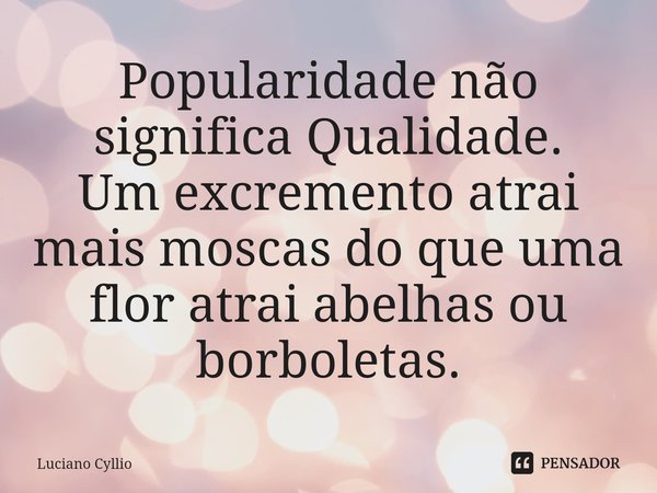 ⁠Popularidade não significa Qualidade.
Um excremento atrai mais moscas do que uma flor atrai abelhas ou borboletas.... Frase de Luciano Cyllio.