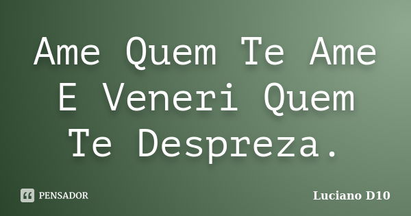 Ame Quem Te Ame E Veneri Quem Te Despreza.... Frase de Luciano D10.