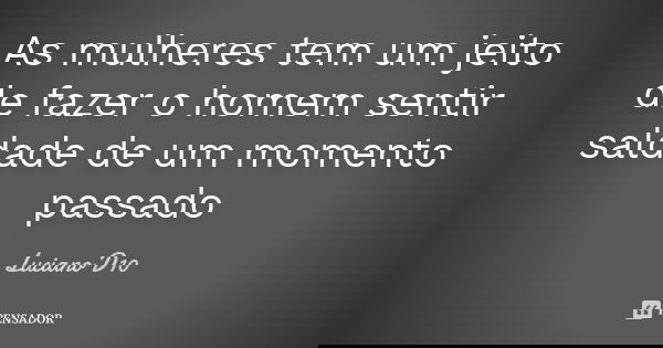 As mulheres tem um jeito de fazer o homem sentir saldade de um momento passado... Frase de Luciano D10.