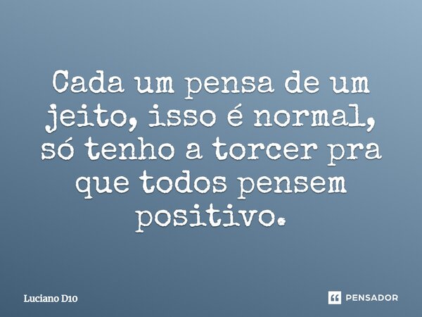 Cada um pensa de um jeito, isso é normal, só tenho a torcer pra que todos pensem positivo.... Frase de Luciano D10.
