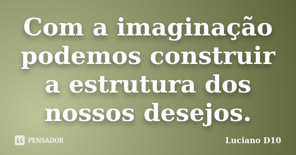 Com a imaginação podemos construir a estrutura dos nossos desejos.... Frase de Luciano D10.