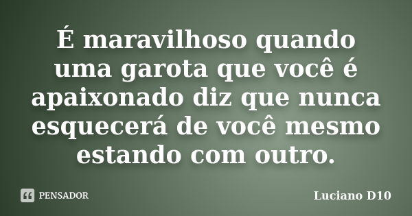 É maravilhoso quando uma garota que você é apaixonado diz que nunca esquecerá de você mesmo estando com outro.... Frase de Luciano D10.