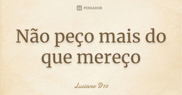 Não peço mais do que mereço... Frase de Luciano D10.