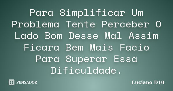 Para Simplificar Um Problema Tente Perceber O Lado Bom Desse Mal Assim Ficara Bem Mais Facio Para Superar Essa Dificuldade.... Frase de Luciano D10.