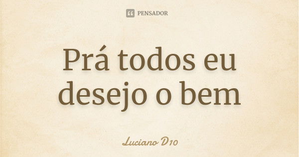 Prá todos eu desejo o bem... Frase de Luciano D10.