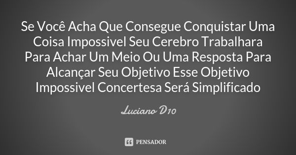 Se Você Acha Que Consegue Conquistar Uma Coisa Impossivel Seu Cerebro Trabalhara Para Achar Um Meio Ou Uma Resposta Para Alcançar Seu Objetivo Esse Objetivo Imp... Frase de Luciano D10.