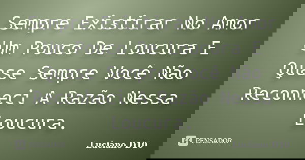 Sempre Existirar No Amor Um Pouco De Loucura E Quase Sempre Você Não Reconheci A Razão Nessa Loucura.... Frase de Luciano D10.