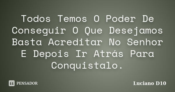 Todos Temos O Poder De Conseguir O Que Desejamos Basta Acreditar No Senhor E Depois Ir Atrás Para Conquistalo.... Frase de Luciano D10.