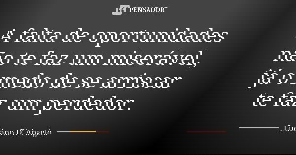 A falta de oportunidades não te faz um miserável, já o medo de se arriscar te faz um perdedor.... Frase de Luciano D' Angelo.