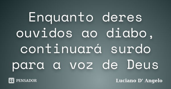 Enquanto deres ouvidos ao diabo, continuará surdo para a voz de Deus... Frase de Luciano D' Angelo.