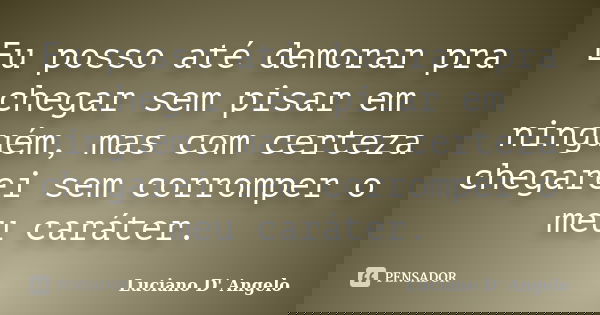 Eu posso até demorar pra chegar sem pisar em ninguém, mas com certeza chegarei sem corromper o meu caráter.... Frase de Luciano D' Angelo.