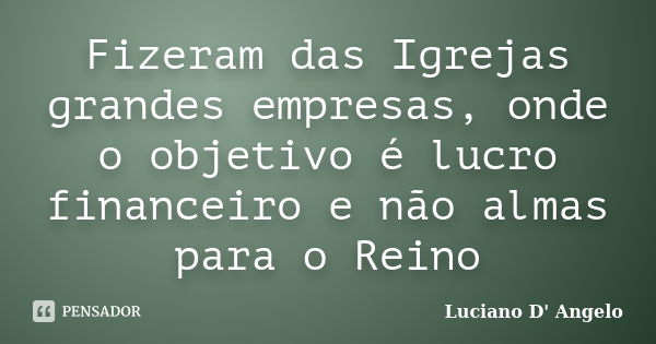 Fizeram das Igrejas grandes empresas, onde o objetivo é lucro financeiro e não almas para o Reino... Frase de Luciano D' Angelo.