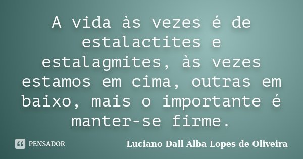 A vida às vezes é de estalactites e estalagmites, às vezes estamos em cima, outras em baixo, mais o importante é manter-se firme.... Frase de Luciano Dall Alba Lopes de Oliveira.
