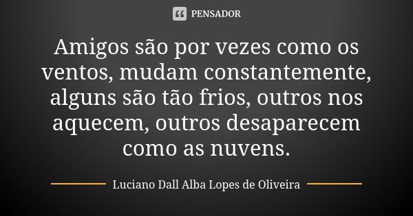 Amigos são por vezes como os ventos, mudam constantemente, alguns são tão frios, outros nos aquecem, outros desaparecem como as nuvens.... Frase de Luciano Dall Alba Lopes de Oliveira.