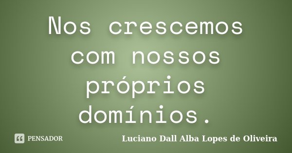 Nos crescemos com nossos próprios domínios.... Frase de Luciano Dall Alba Lopes de Oliveira.