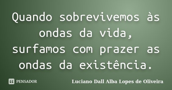 Quando sobrevivemos às ondas da vida, surfamos com prazer as ondas da existência.... Frase de Luciano Dall Alba Lopes de Oliveira.