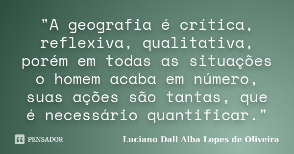 "A geografia é crítica, reflexiva, qualitativa, porém em todas as situações o homem acaba em número, suas ações são tantas, que é necessário quantificar.&q... Frase de Luciano Dall Alba Lopes de Oliveira.