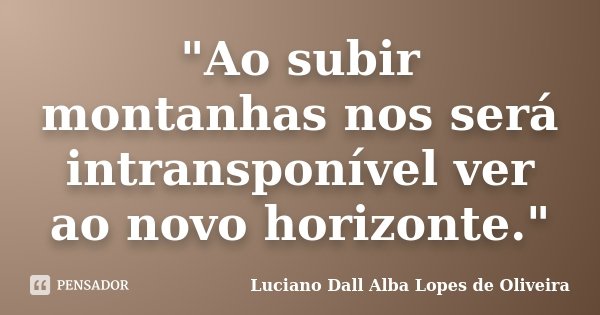 "Ao subir montanhas nos será intransponível ver ao novo horizonte."... Frase de Luciano Dall Alba Lopes de Oliveira.