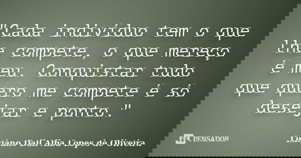 "Cada indivíduo tem o que lhe compete, o que mereço é meu. Conquistar tudo que quero me compete é só desejar e ponto."... Frase de Luciano Dall Alba Lopes de Oliveira.