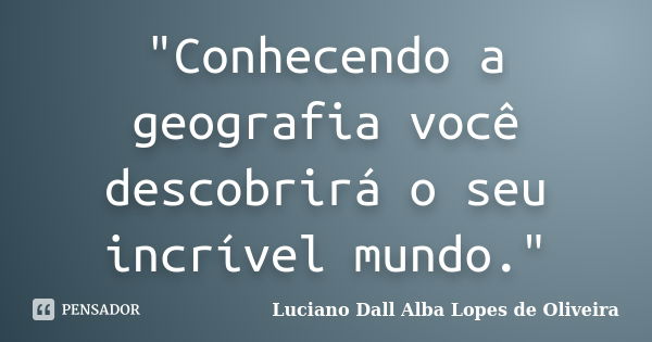 "Conhecendo a geografia você descobrirá o seu incrível mundo."... Frase de Luciano Dall Alba Lopes de Oliveira.