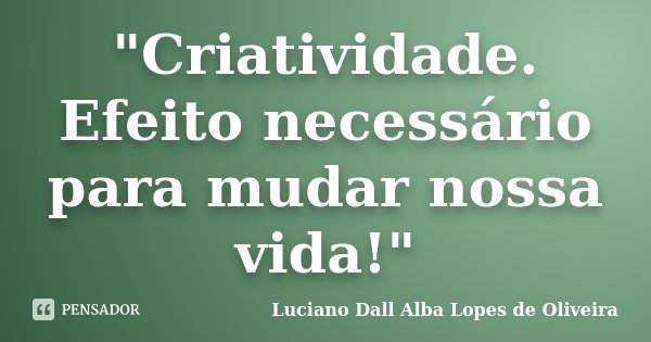 "Criatividade. Efeito necessário para mudar nossa vida!"... Frase de Luciano Dall Alba Lopes de Oliveira.