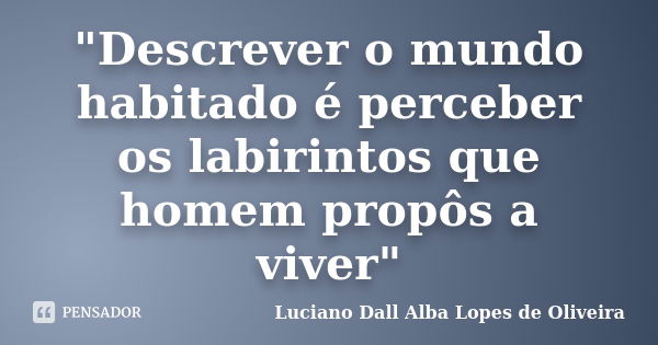 "Descrever o mundo habitado é perceber os labirintos que homem propôs a viver"... Frase de Luciano Dall Alba Lopes de Oliveira.