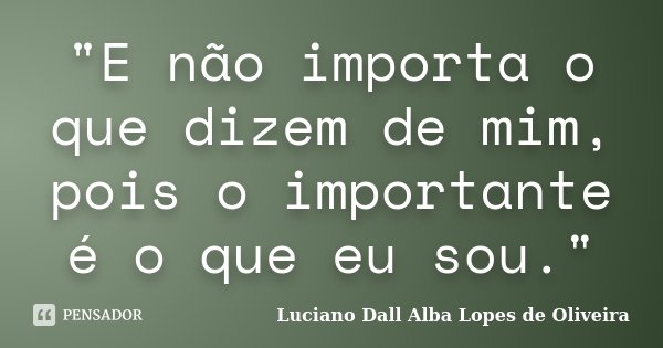 "E não importa o que dizem de mim, pois o importante é o que eu sou."... Frase de Luciano Dall Alba Lopes de Oliveira.