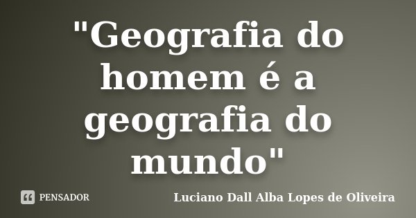 "Geografia do homem é a geografia do mundo"... Frase de Luciano Dall Alba Lopes de Oliveira.