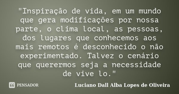 "Inspiração de vida, em um mundo que gera modificações por nossa parte, o clima local, as pessoas, dos lugares que conhecemos aos mais remotos é desconheci... Frase de Luciano Dall Alba Lopes de Oliveira.
