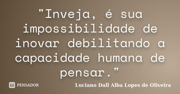 "Inveja, é sua impossibilidade de inovar debilitando a capacidade humana de pensar."... Frase de Luciano Dall Alba Lopes de Oliveira.