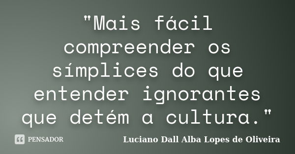 "Mais fácil compreender os símplices do que entender ignorantes que detém a cultura."... Frase de Luciano Dall Alba Lopes de Oliveira.