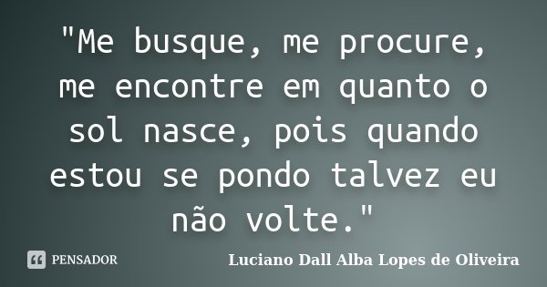 "Me busque, me procure, me encontre em quanto o sol nasce, pois quando estou se pondo talvez eu não volte."... Frase de Luciano Dall Alba Lopes de Oliveira.