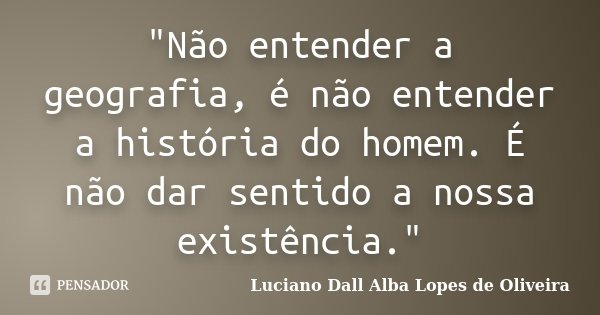 "Não entender a geografia, é não entender a história do homem. É não dar sentido a nossa existência."... Frase de Luciano Dall Alba Lopes de Oliveira.