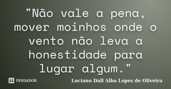 "Não vale a pena, mover moinhos onde o vento não leva a honestidade para lugar algum."... Frase de Luciano Dall Alba Lopes de Oliveira.