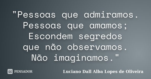 "Pessoas que admiramos. Pessoas que amamos; Escondem segredos que não observamos. Não imaginamos."... Frase de Luciano Dall Alba Lopes de Oliveira.