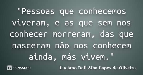 "Pessoas que conhecemos viveram, e as que sem nos conhecer morreram, das que nasceram não nos conhecem ainda, más vivem."... Frase de Luciano Dall Alba Lopes de Oliveira.