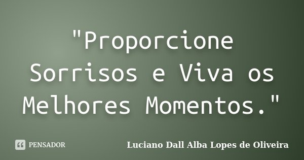 "Proporcione Sorrisos e Viva os Melhores Momentos."... Frase de Luciano Dall Alba Lopes de Oliveira.