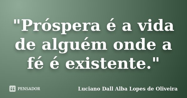 "Próspera é a vida de alguém onde a fé é existente."... Frase de Luciano Dall Alba Lopes de Oliveira.