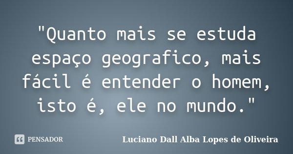 "Quanto mais se estuda espaço geografico, mais fácil é entender o homem, isto é, ele no mundo."... Frase de Luciano Dall Alba Lopes de Oliveira.