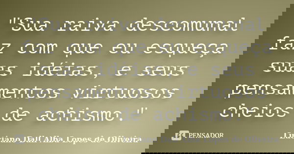 "Sua raiva descomunal faz com que eu esqueça suas idéias, e seus pensamentos virtuosos cheios de achismo."... Frase de Luciano Dall Alba Lopes de Oliveira.