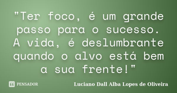 "Ter foco, é um grande passo para o sucesso. A vida, é deslumbrante quando o alvo está bem a sua frente!"... Frase de Luciano Dall Alba Lopes de Oliveira.