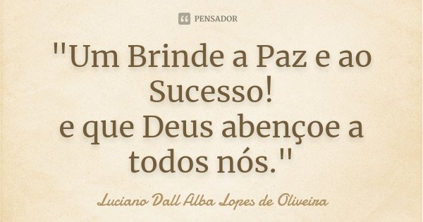 "Um Brinde a Paz e ao Sucesso! e que Deus abençoe a todos nós."... Frase de Luciano Dall Alba Lopes de Oliveira.
