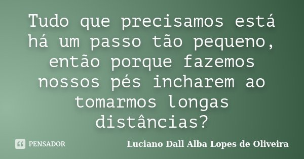 Tudo que precisamos está há um passo tão pequeno, então porque fazemos nossos pés incharem ao tomarmos longas distâncias?... Frase de Luciano Dall Alba Lopes de Oliveira.