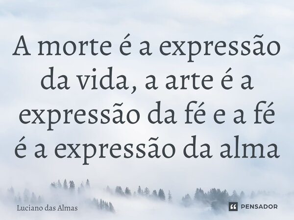 ⁠A morte é a expressão da vida, a arte é a expressão da fé e a fé é a expressão da alma... Frase de Luciano Das Almas.