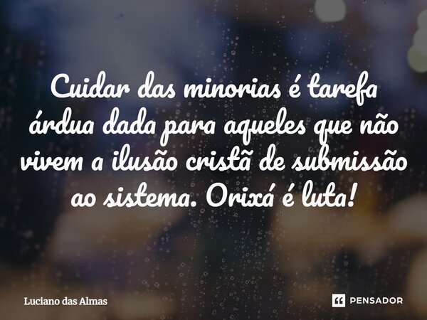 Cuidar das minorias é tarefa árdua dada para aqueles que não vivem a ilusão cristã de submissão ao sistema. Orixá é luta!... Frase de Luciano Das Almas.